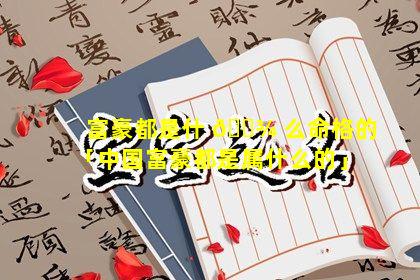 富豪都是什 🌾 么命格的「中国富豪都是属什么的」